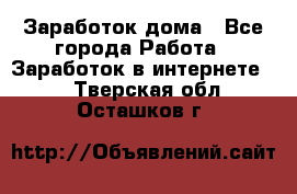 Заработок дома - Все города Работа » Заработок в интернете   . Тверская обл.,Осташков г.